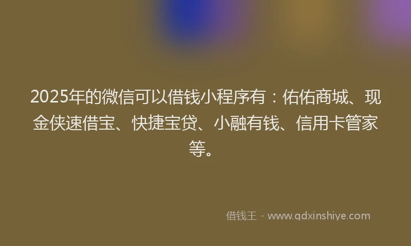 2025年的微信可以借钱小程序有：佑佑商城、现金侠速借宝、快捷宝贷、小融有钱、信用卡管家等。