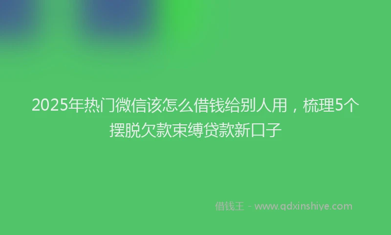 2025年热门微信该怎么借钱给别人用，梳理5个摆脱欠款束缚贷款新口子