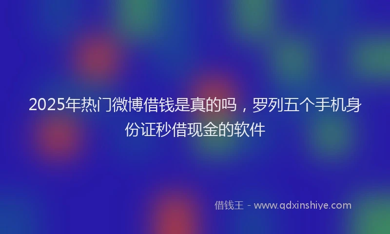 2025年热门微博借钱是真的吗，罗列五个手机身份证秒借现金的软件