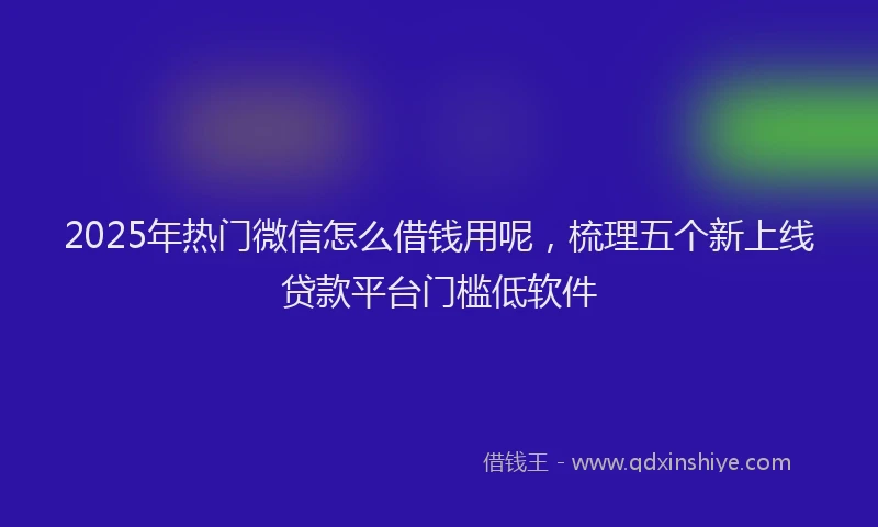 2025年热门微信怎么借钱用呢，梳理五个新上线贷款平台门槛低软件