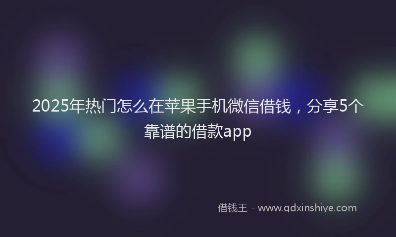 2025年热门怎么在苹果手机微信借钱，分享5个靠谱的借款app