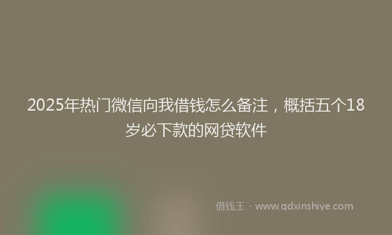 2025年热门微信向我借钱怎么备注，概括五个18岁必下款的网贷软件