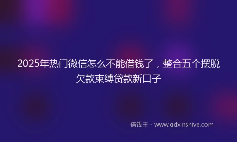 2025年热门微信怎么不能借钱了，整合五个摆脱欠款束缚贷款新口子