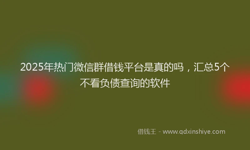 2025年热门微信群借钱平台是真的吗，汇总5个不看负债查询的软件
