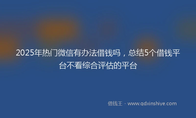 2025年热门微信有办法借钱吗，总结5个借钱平台不看综合评估的平台