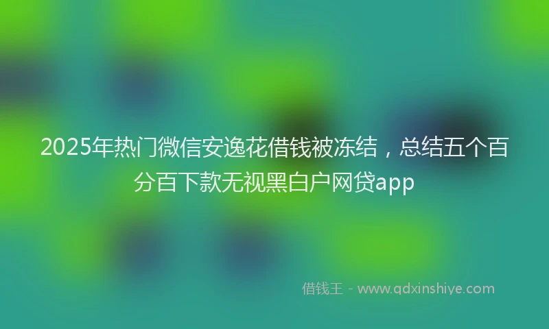 2025年热门微信安逸花借钱被冻结，总结五个百分百下款无视黑白户网贷app