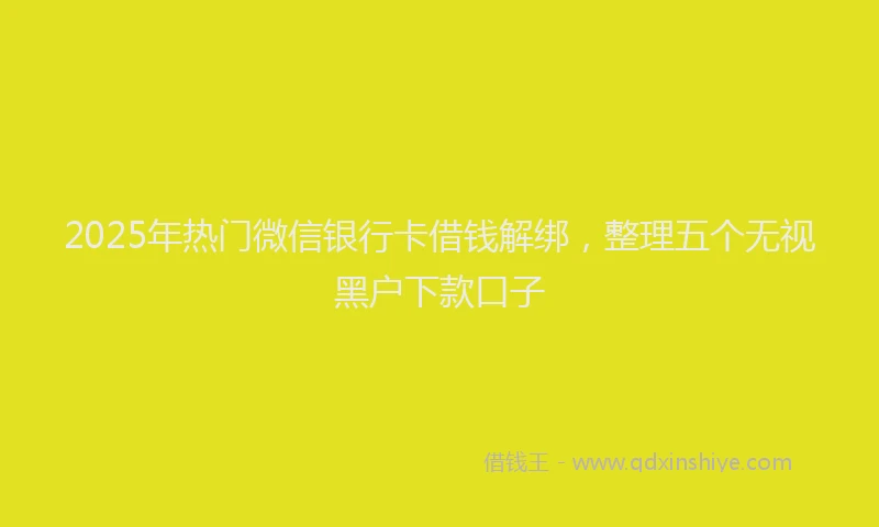 2025年热门微信银行卡借钱解绑，整理五个无视黑户下款口子