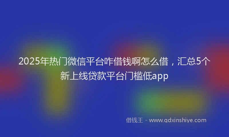 2025年热门微信平台咋借钱啊怎么借，汇总5个新上线贷款平台门槛低app