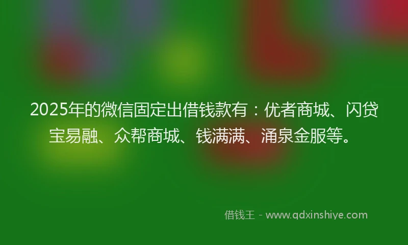 2025年的微信固定出借钱款有：优者商城、闪贷宝易融、众帮商城、钱满满、涌泉金服等。