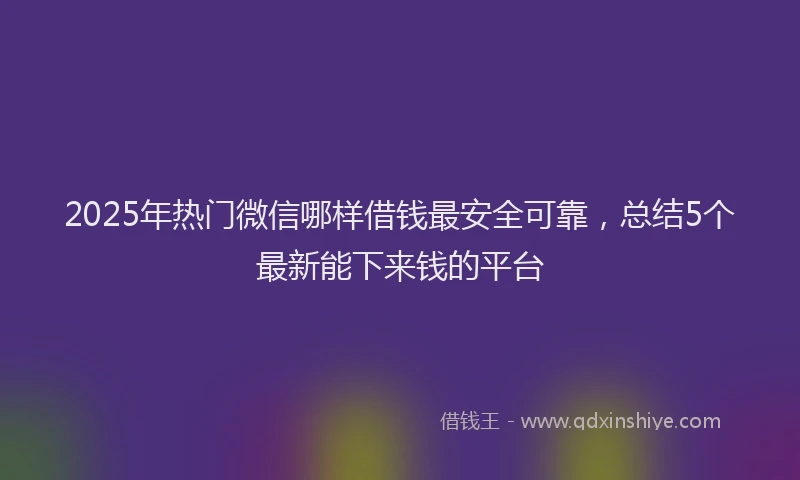 2025年热门微信哪样借钱最安全可靠，总结5个最新能下来钱的平台