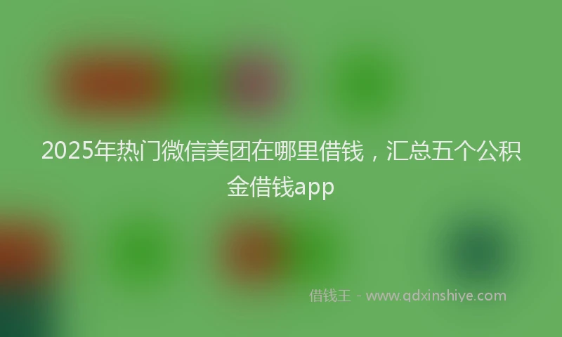 2025年热门微信美团在哪里借钱，汇总五个公积金借钱app