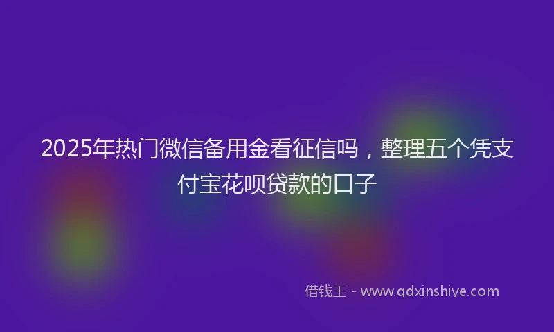 2025年热门微信备用金看征信吗，整理五个凭支付宝花呗贷款的口子