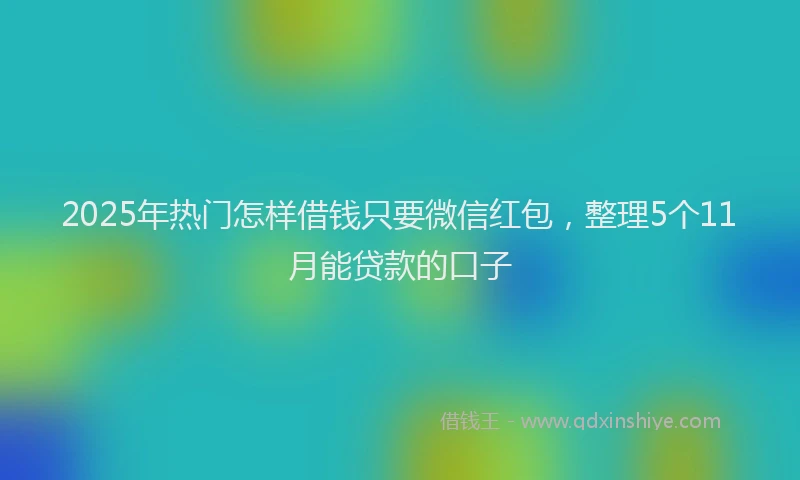 2025年热门怎样借钱只要微信红包，整理5个11月能贷款的口子