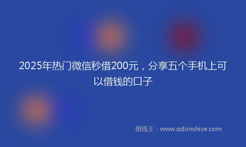 2025年热门微信秒借200元，分享五个手机上可以借钱的口子