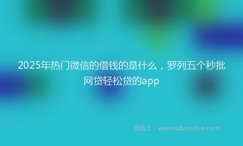 2025年热门微信的借钱的是什么，罗列五个秒批网贷轻松贷的app
