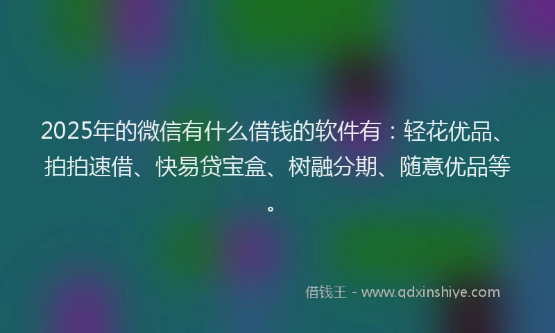 2025年的微信有什么借钱的软件有：轻花优品、拍拍速借、快易贷宝盒、树融分期、随意优品等。