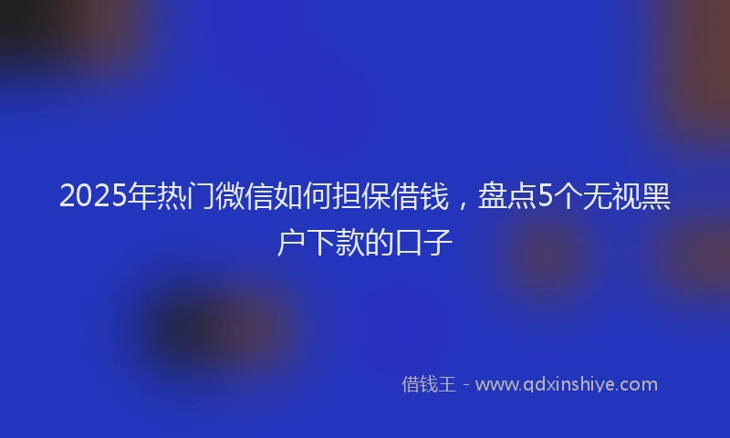 2025年热门微信如何担保借钱，盘点5个无视黑户下款的口子