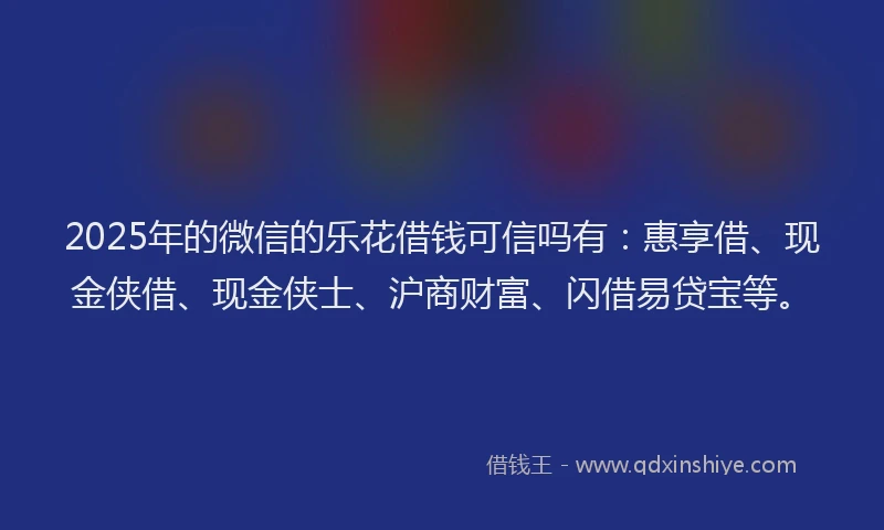 2025年的微信的乐花借钱可信吗有：惠享借、现金侠借、现金侠士、沪商财富、闪借易贷宝等。