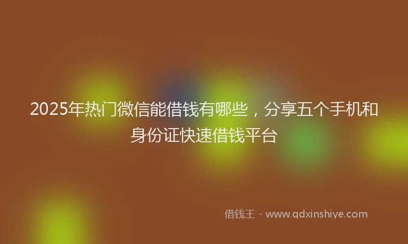 2025年热门微信能借钱有哪些，分享五个手机和身份证快速借钱平台
