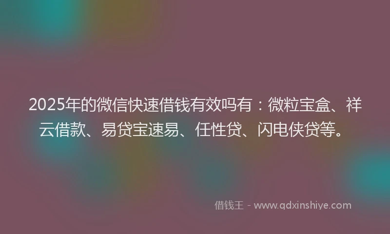2025年的微信快速借钱有效吗有：微粒宝盒、祥云借款、易贷宝速易、任性贷、闪电侠贷等。