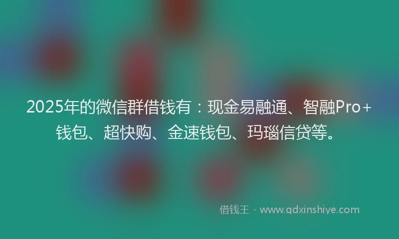 2025年的微信群借钱有：现金易融通、智融Pro+钱包、超快购、金速钱包、玛瑙信贷等。