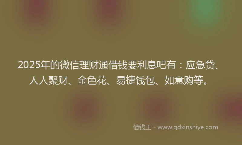 2025年的微信理财通借钱要利息吧有：应急贷、人人聚财、金色花、易捷钱包、如意购等。