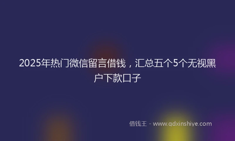 2025年热门微信留言借钱，汇总五个5个无视黑户下款口子