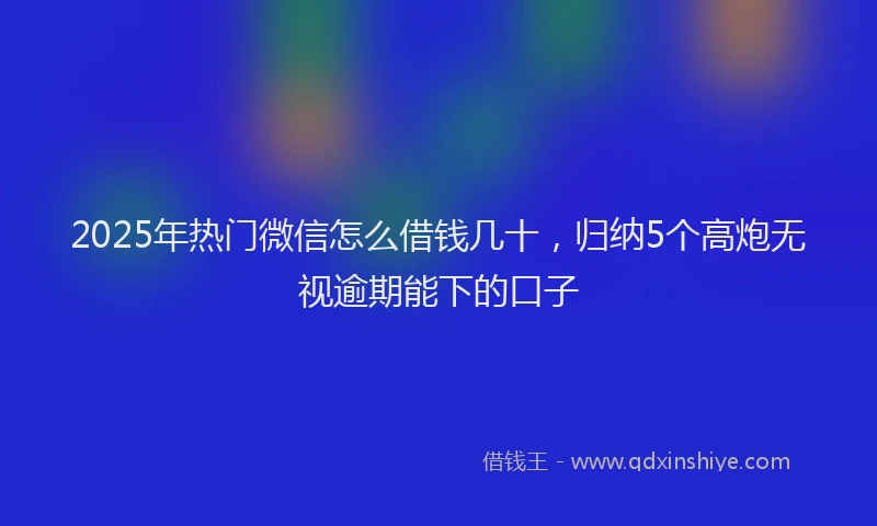2025年热门微信怎么借钱几十，归纳5个高炮无视逾期能下的口子