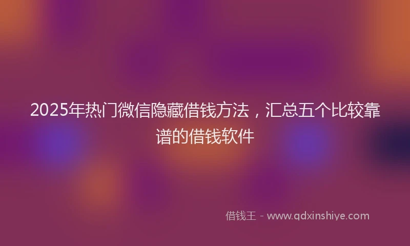 2025年热门微信隐藏借钱方法，汇总五个比较靠谱的借钱软件