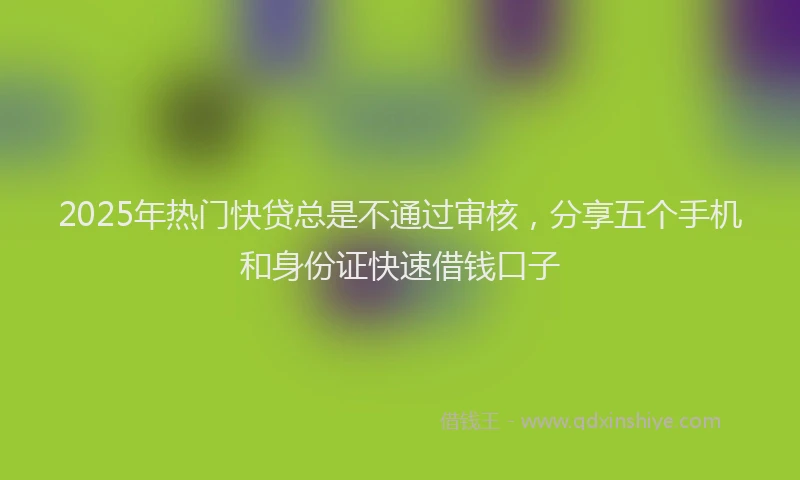 2025年热门快贷总是不通过审核，分享五个手机和身份证快速借钱口子