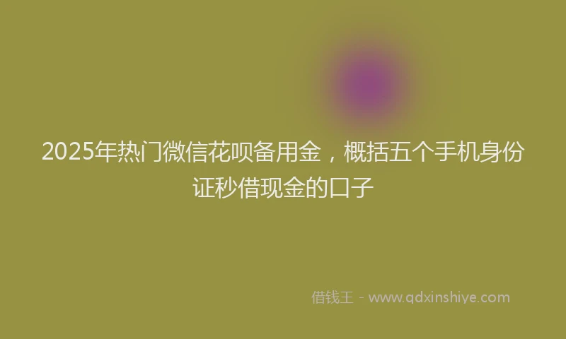 2025年热门微信花呗备用金，概括五个手机身份证秒借现金的口子