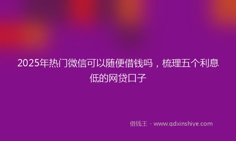 2025年热门微信可以随便借钱吗，梳理五个利息低的网贷口子