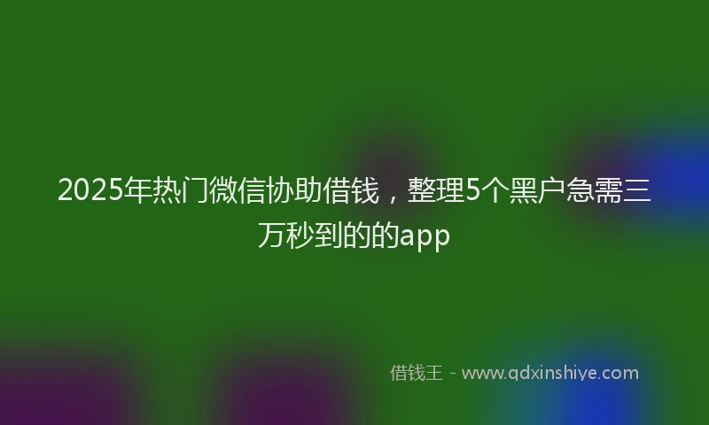 2025年热门微信协助借钱，整理5个黑户急需三万秒到的的app