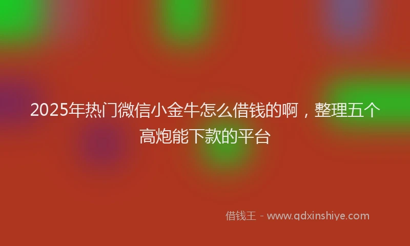 2025年热门微信小金牛怎么借钱的啊，整理五个高炮能下款的平台