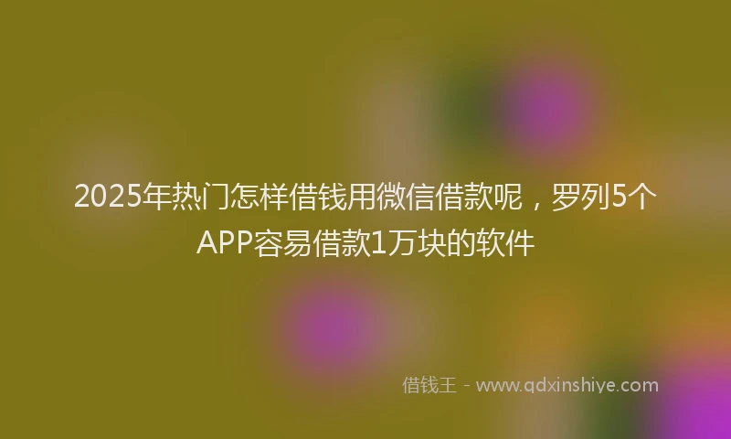 2025年热门怎样借钱用微信借款呢，罗列5个APP容易借款1万块的软件