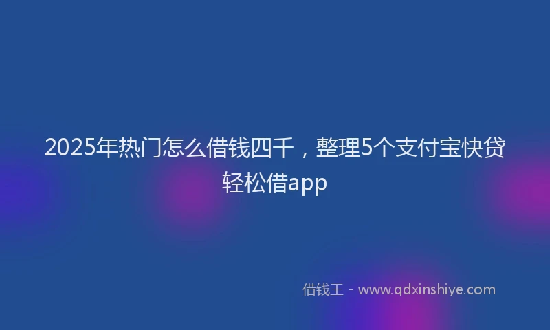 2025年热门怎么借钱四千，整理5个支付宝快贷轻松借app