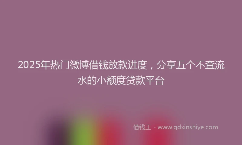 2025年热门微博借钱放款进度，分享五个不查流水的小额度贷款平台