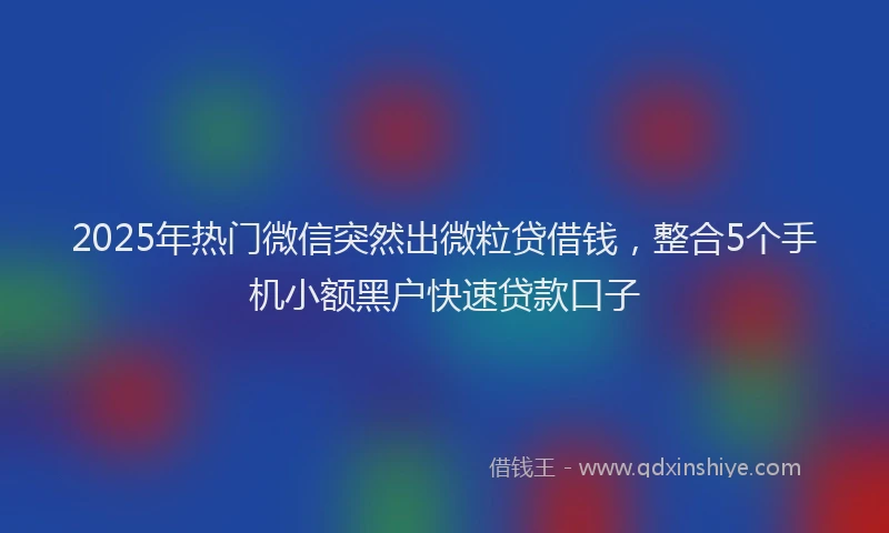 2025年热门微信突然出微粒贷借钱，整合5个手机小额黑户快速贷款口子