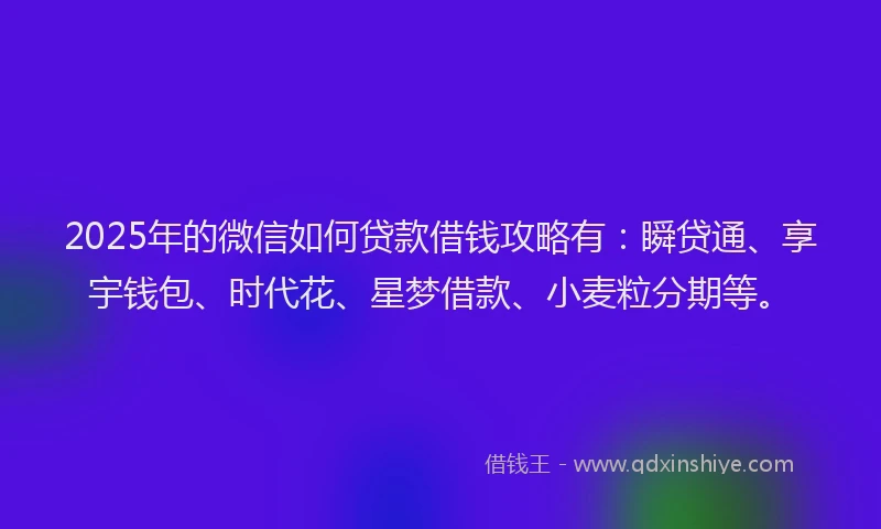 2025年的微信如何贷款借钱攻略有：瞬贷通、享宇钱包、时代花、星梦借款、小麦粒分期等。