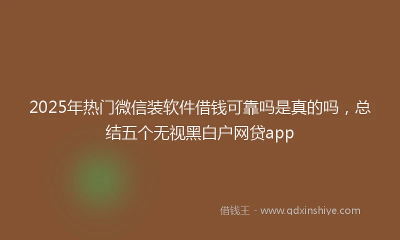 2025年热门微信装软件借钱可靠吗是真的吗，总结五个无视黑白户网贷app