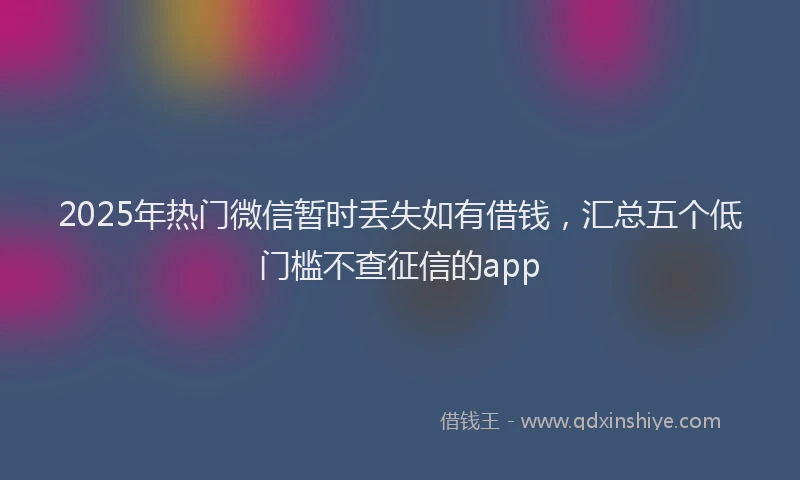 2025年热门微信暂时丢失如有借钱，汇总五个低门槛不查征信的app