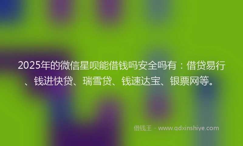 2025年的微信星呗能借钱吗安全吗有：借贷易行、钱进快贷、瑞雪贷、钱速达宝、银票网等。