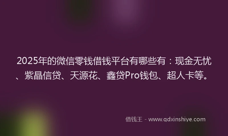 2025年的微信零钱借钱平台有哪些有：现金无忧、紫晶信贷、天源花、鑫贷Pro钱包、超人卡等。