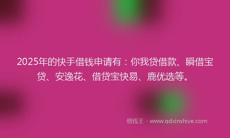 2025年的快手借钱申请有：你我贷借款、瞬借宝贷、安逸花、借贷宝快易、鹿优选等。