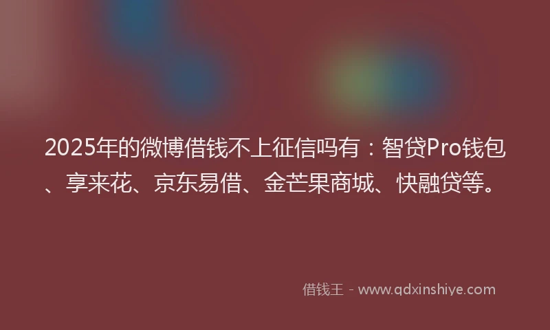2025年的微博借钱不上征信吗有：智贷Pro钱包、享来花、京东易借、金芒果商城、快融贷等。