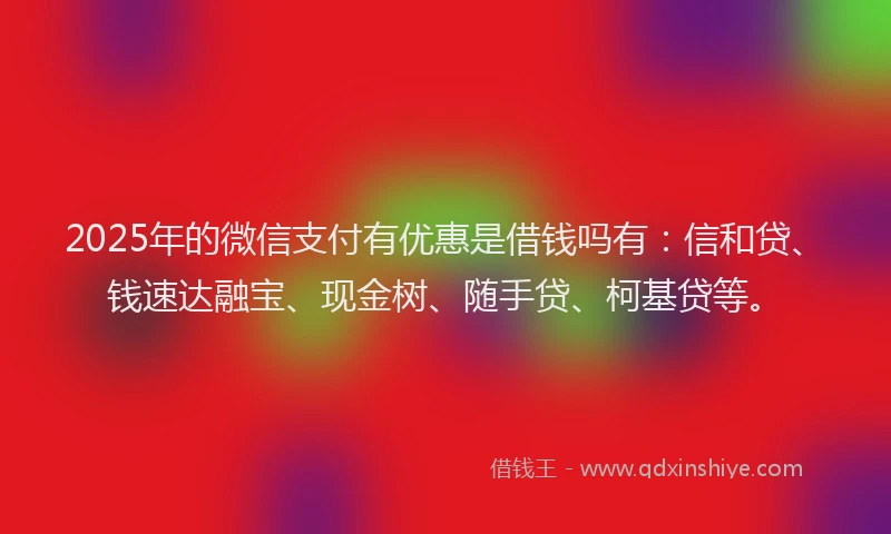 2025年的微信支付有优惠是借钱吗有：信和贷、钱速达融宝、现金树、随手贷、柯基贷等。