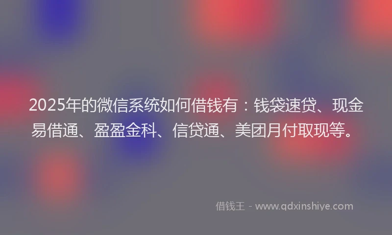 2025年的微信系统如何借钱有：钱袋速贷、现金易借通、盈盈金科、信贷通、美团月付取现等。