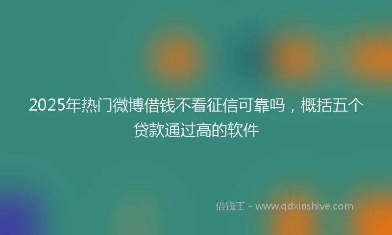 2025年热门微博借钱不看征信可靠吗，概括五个贷款通过高的软件