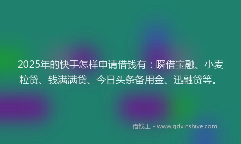 2025年的快手怎样申请借钱有：瞬借宝融、小麦粒贷、钱满满贷、今日头条备用金、迅融贷等。