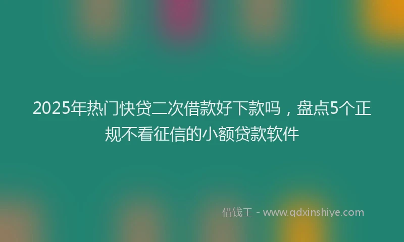 2025年热门快贷二次借款好下款吗，盘点5个正规不看征信的小额贷款软件